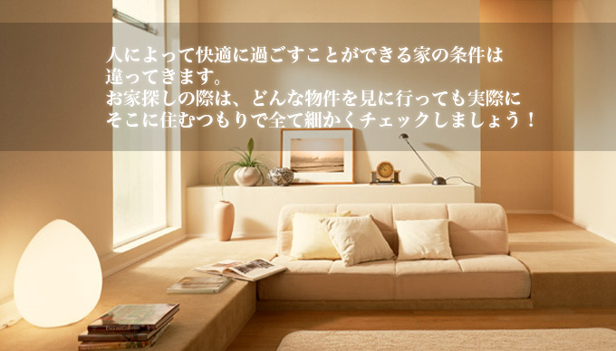 人によって快適に過ごすことができる家の条件は違ってきます。お家探しの際は、どんな物件を見に行っても実際にそこに住むつもりで全て細かくチェックしましょう！